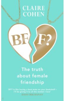 Cohen Claire: BFF? The Truth About Female Friendship