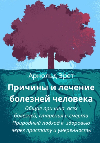 Эрет Арнольд: Причины и лечение болезней человека Общая причина всех болезней, старения и смерти Природный подход к здоровью через простоту и умеренность