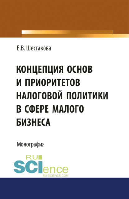 Владимировна Екатерина Шестакова: Концепция основ и приоритетов налоговой политики в сфере малого бизнеса. (Бакалавриат, Магистратура). Монография.