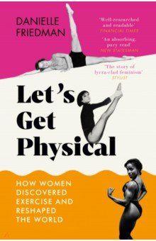 Friedman Danielle: Let's Get Physical. How Women Discovered Exercise and Reshaped the World