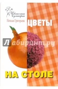 Григорьева Наталья: Цветочная кулинария. Цветы на столе