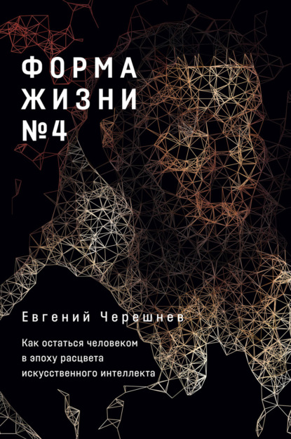 Черешнев Евгений: Форма жизни № 4: Как остаться человеком в эпоху расцвета искусственного интеллекта