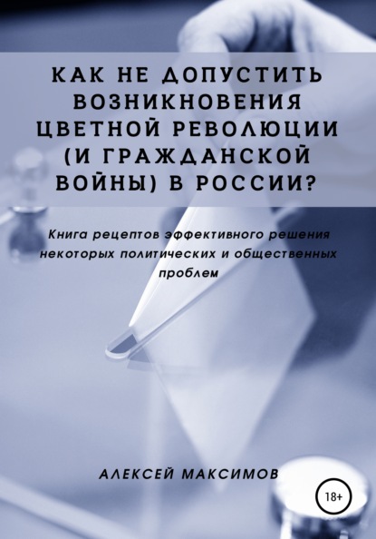 Максимов Алексей: Как не допустить возникновения цветной революции (и гражданской войны) в России? Книга рецептов эффективного решения некоторых политических и общественных проблем