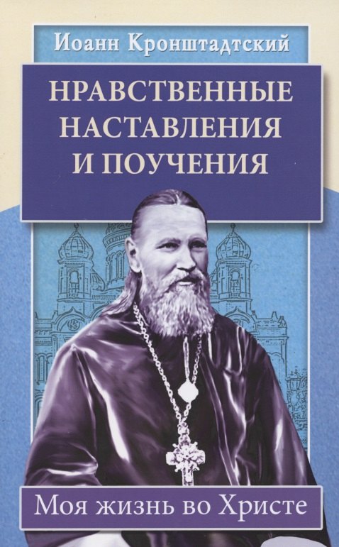 Иоанн Кронштадтский: Нравственные наставления и поучения. Моя жизнь во Христе