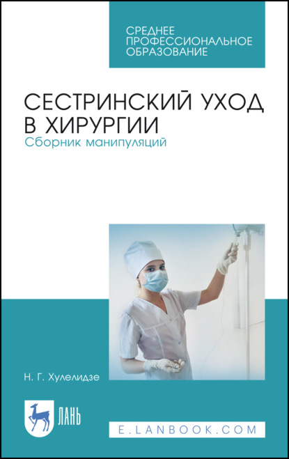 Г. Н. Хулелидзе: Сестринский уход в хирургии. Сборник манипуляций. Учебное пособие для СПО