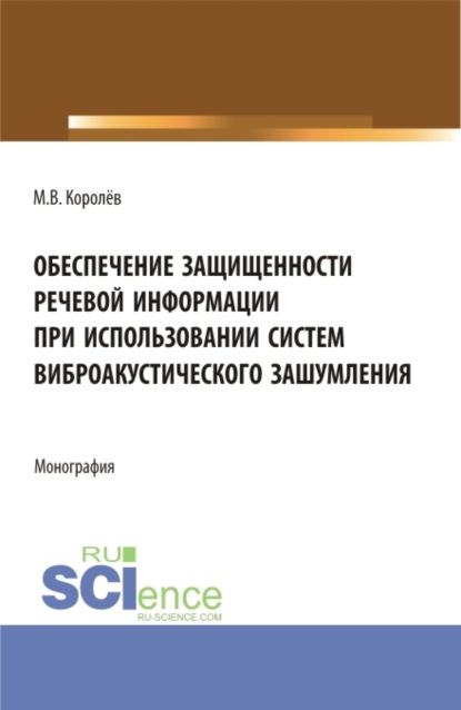 Викторович Михаил Королёв: Обеспечение защищенности речевой информации при использовании систем виброакустического зашумления. (Аспирантура, Магистратура, Специалитет). Монография.
