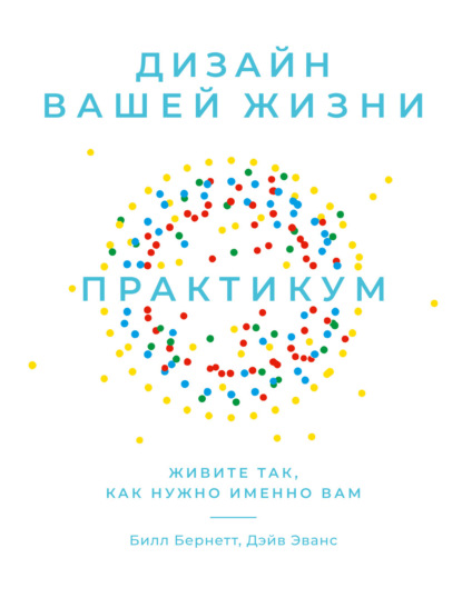 Бернетт Билл: Дизайн вашей жизни: Живите так, как нужно именно вам. Практикум
