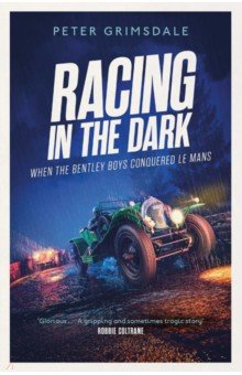 Grimsdale Peter: Racing in the Dark. How the Bentley Boys Conquered Le Mans