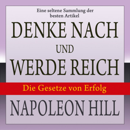 Hill Napoleon: Denke nach und werde reich: Die Gesetze von Erfolg - Eine seltene Sammlung der besten Artikel von Napoleon Hill (Ungekürzt)