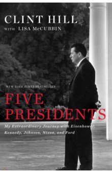 Hill Clint: Five Presidents. My Extraordinary Journey with Eisenhower, Kennedy, Johnson, Nixon, and Ford
