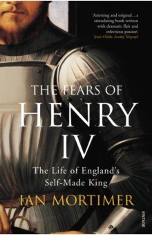 Mortimer Ian: The Fears of Henry IV. The Life of England's Self-Made King