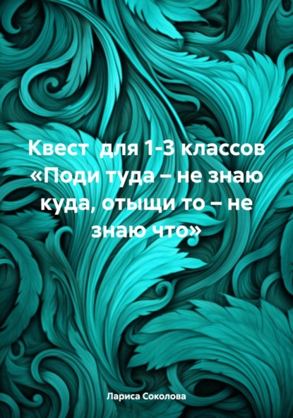 Соколова Лариса: Квест для 1-3 классов «Поди туда – не знаю куда, отыщи то – не знаю что»