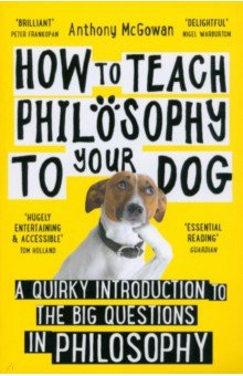 McGowan Anthony: How to Teach Philosophy to Your Dog. A Quirky Introduction to the Big Questions in Philosophy
