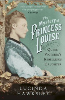 Hawksley Lucinda: The Mystery of Princess Louise. Queen Victoria's Rebellious Daughter