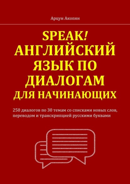 Акопян Арцун: Speak! Английский язык по диалогам для начинающих. 250 бесед по 30 темам со списками новых слов, переводом и транскрипцией русскими буквами