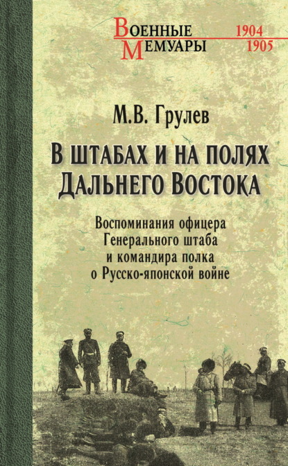 В. М. Грулев: В штабах и на полях Дальнего Востока. Воспоминания офицера Генерального штаба и командира полка о Русско-японской войне