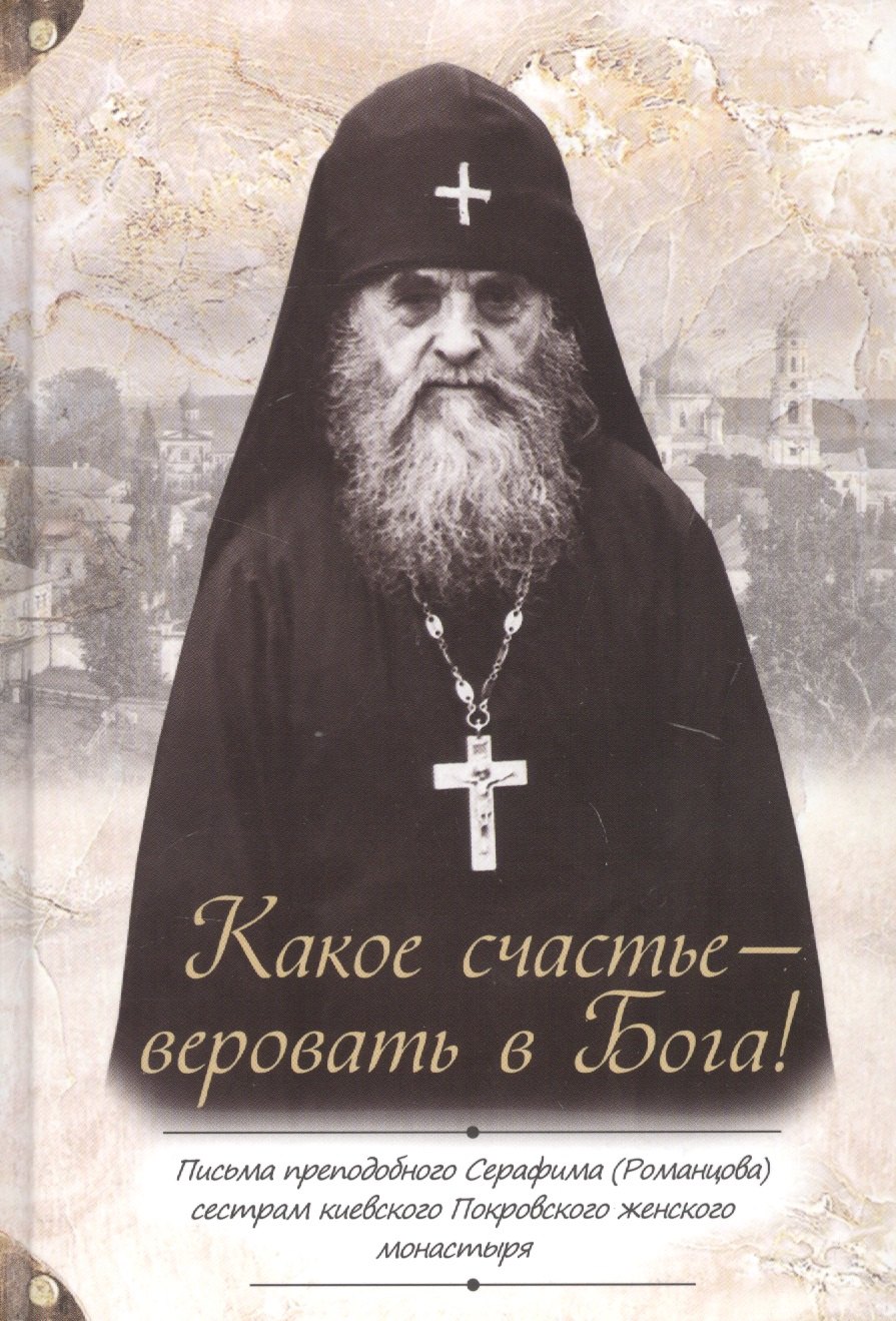 Серафим Романцов: Какое счастье - веровать в Бога! Письма преподобного Серафима (Романцова) сестрам киевского Покровского женского монастыря