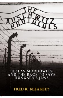 Bleakley Fred R.: The Auschwitz Protocols. Czeslav Mordowicz and the Race to Save Hungary's Jews