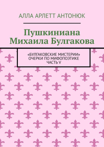 Арлетт Алла Антонюк: Пушкиниана Михаила Булгакова. «Булгаковские мистерии» Очерки по мифопоэтике Часть V