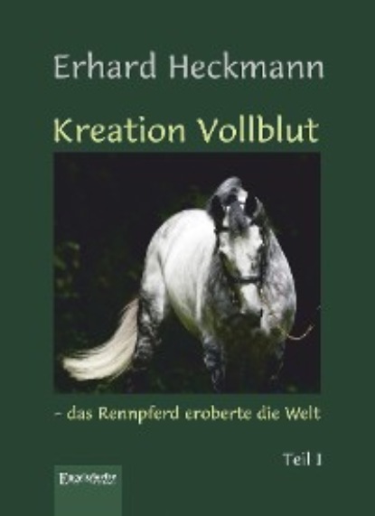 Heckmann Erhard: Kreation Vollblut – das Rennpferd eroberte die Welt (Band 1)