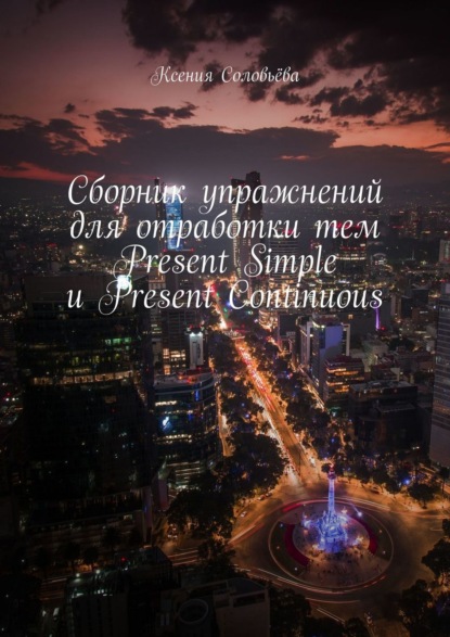 Соловьёва Ксения: Сборник упражнений для отработки тем Present Simple и Present Continuous