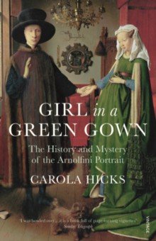 Hicks Carola: Girl in a Green Gown. The History and Mystery of the Arnolfini Portrait