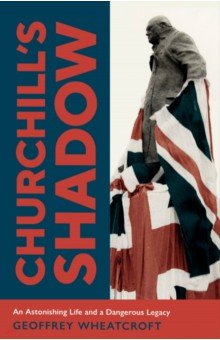 Wheatcroft Geoffrey: Churchill's Shadow. An Astonishing Life and a Dangerous Legacy