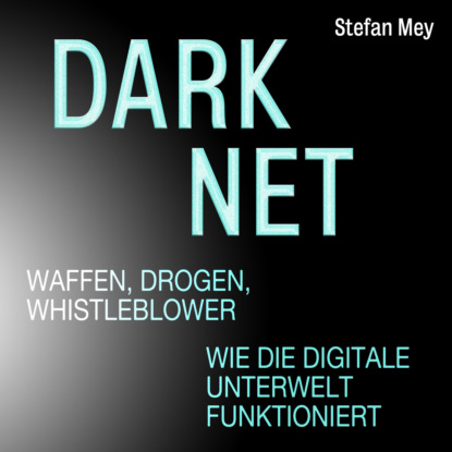 Mey Stefan: Darknet - Waffen, Drogen, Whistleblower - Wie die digitale Unterwelt funktioniert (Ungekürzt)