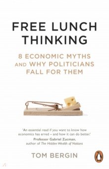 Bergin Tom: Free Lunch Thinking. 8 Economic Myths and Why Politicians Fall for Them
