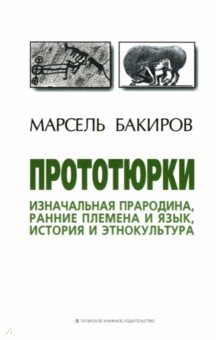 Бакиров Марсель Хаернасович: Прототюрки. Изначальная прародина, ранние племена и язык, история и этнокультура. Монография