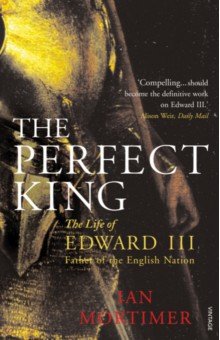 Mortimer Ian: The Perfect King. The Life of Edward III, Father of the English Nation