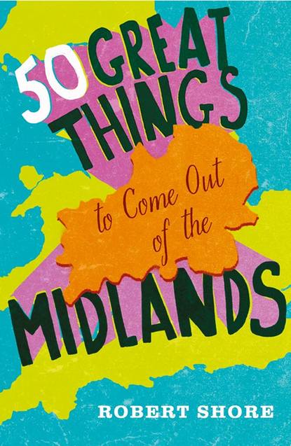 Shore Robert: Fifty Great Things to Come Out of the Midlands