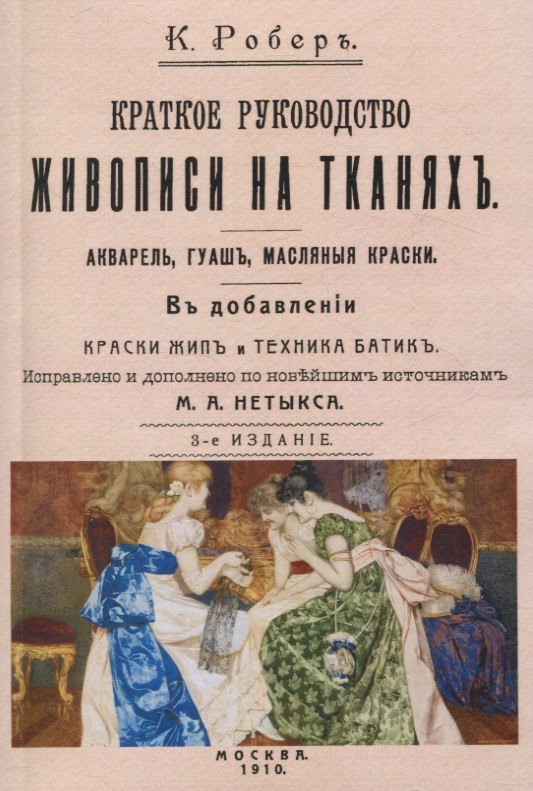 К. Робер: Краткое руководство живописи на тканях. Акварель, гуашь, масляные краски. В добавлении краски жип и техника батик.