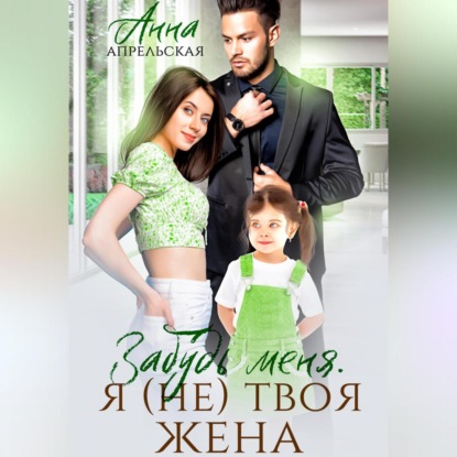 Апрельская Анна: Забудь меня. Я (не) твоя жена