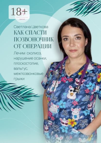Цветкова Светлана: Как спасти позвоночник от операции. Лечим: сколиоз, нарушение осанки, плоскостопие, вальгус, межпозвонковые грыжи