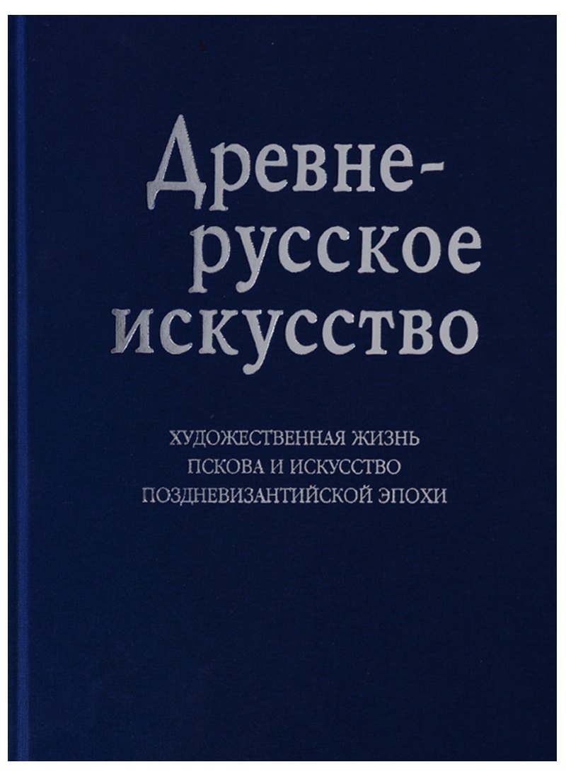 Древнерусское искусство. Художественная жизнь Пскова и искусство поздневизантийской эпохи. К 1100-летию Пскова: Сб. статей
