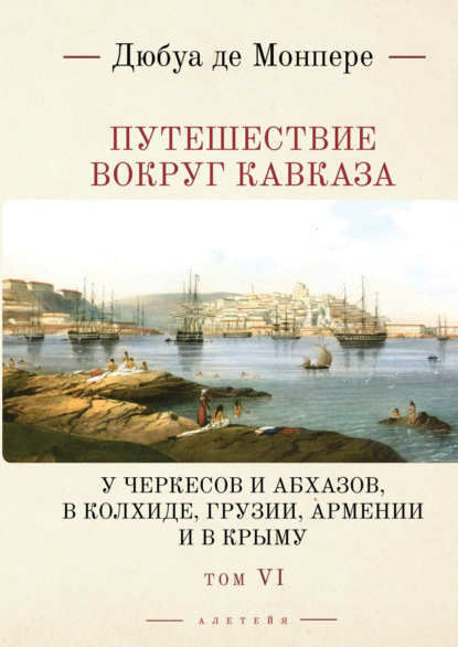 Монпере Фредерик де: Путешествие вокруг Кавказа. У черкесов и абхазов, в Колхиде, Грузии, Армении и в Крыму (с живописным географическим, археологическим и геологическим атласом). Том 6