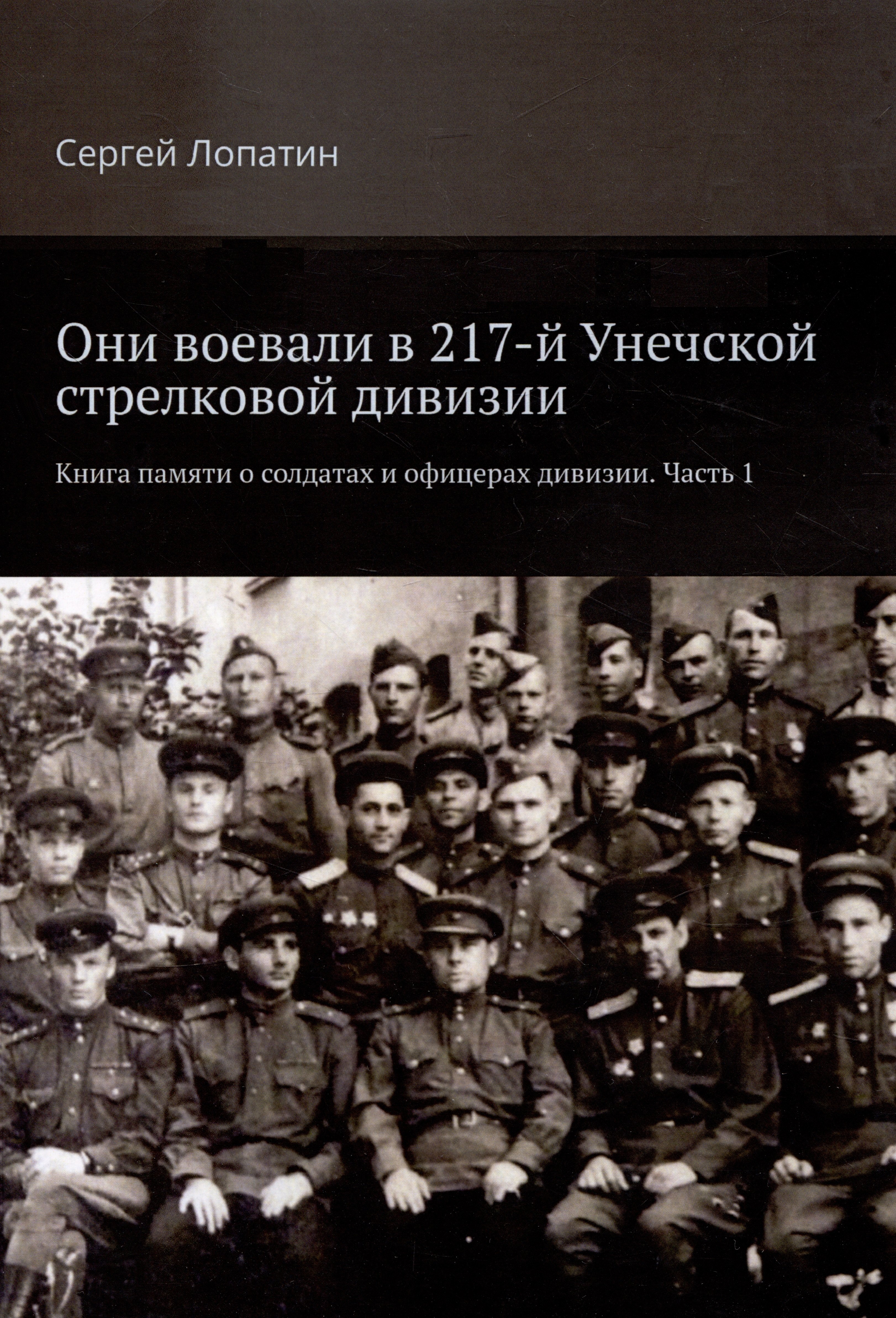 Сергей Лопатин: Они воевали в 217-й Унечской стрелковой дивизии. Книга памяти о солдатах и офицерах дивизии. Часть 1