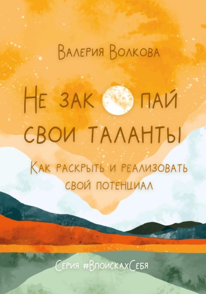 Волкова Валерия: Не закопай свои таланты. Как раскрыть и реализовать свой потенциал