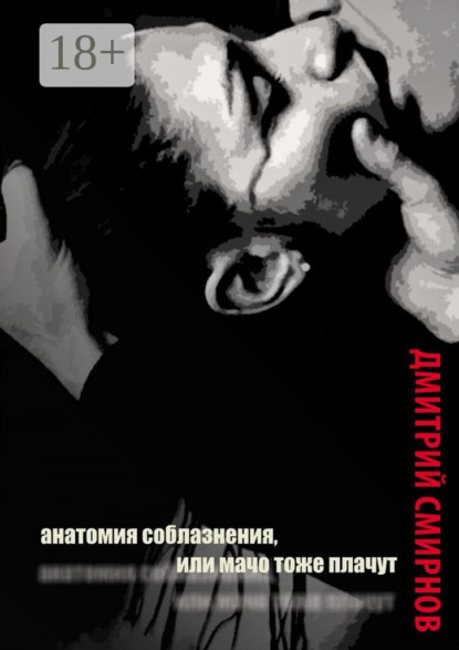 Смирнов Дмитрий: Анатомия соблазнения, или Мачо тоже плачут. Роман