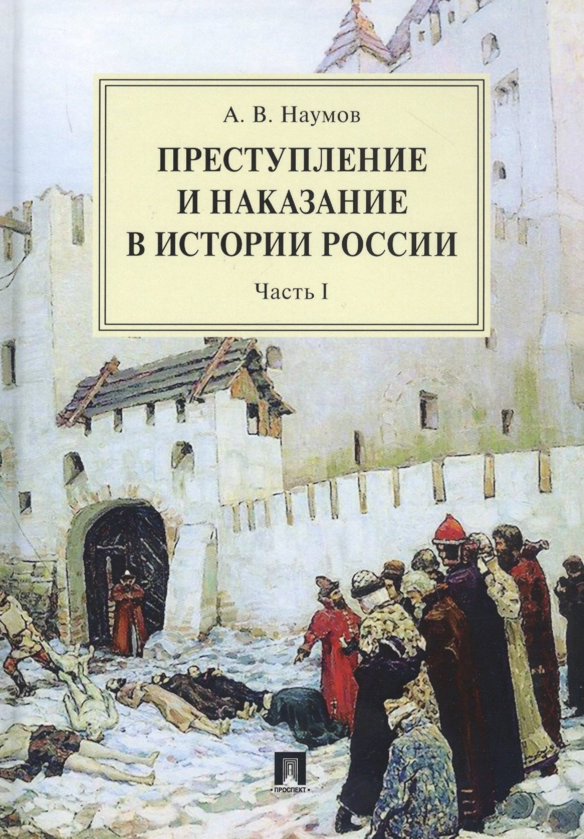 Наумов Анатолий Валентинович: Преступление и наказание в истории России. Монография в 2 частях. Ч.I