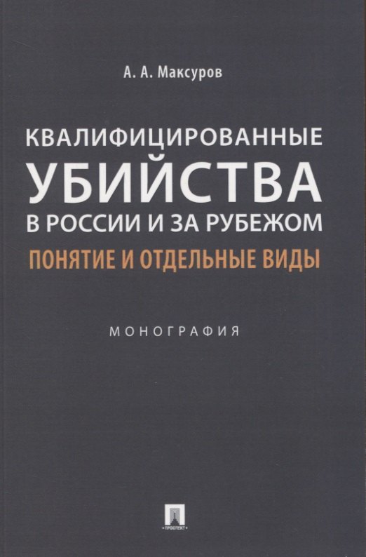 Максуров Алексей Анатольевич: Квалифицированные убийства в России и за рубежом: понятие и отдельные виды .Монография