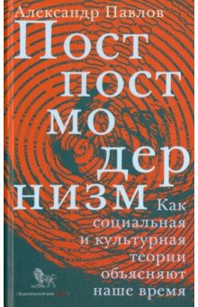 Павлов Александр Петрович: Постпостмодернизм. Как социальная и культурная теория объясняют наше время