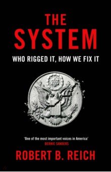 Reich Robert B.: The System. Who Rigged It, How We Fix It