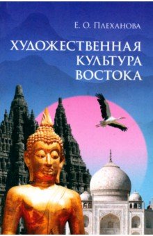 Плеханова Елена Олеговна: Художественная культура Востока. Учебное пособие