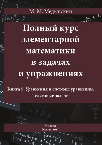 М. М. Медынский: Полный курс элементарной математики в задачах и упражнениях. Книга 5: Уравнения и системы уравнений. Текстовые задачи