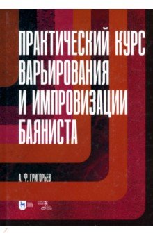 Григорьев Анатолий Борисович: Практический курс варьирования и импровизации баяниста. Учебное пособие для вузов