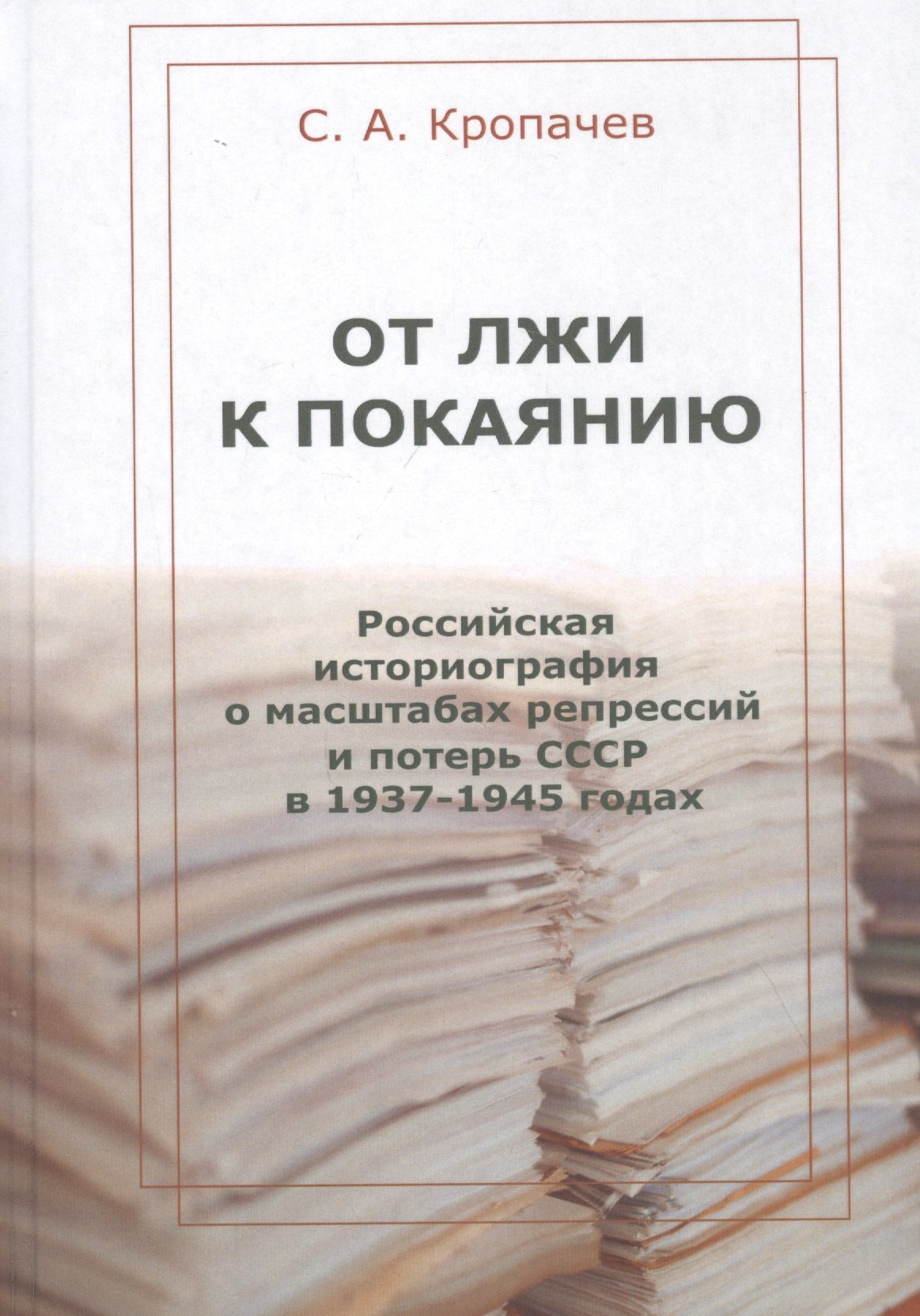 Кропачев Сергей Александрович: От лжи к покаянию. Российская историография о масштабах репрессий и потерь СССР в 1937–1945 годах: монография