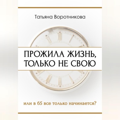 Воротникова Татьяна: ПРОЖИЛА ЖИЗНЬ, ТОЛЬКО НЕ СВОЮ или в шестьдесят пять всё только начинается?