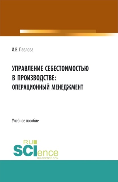 Владимировна Ирина Павлова: Управление себестоимостью в производстве: операционный менеджмент. (Аспирантура, Бакалавриат, Магистратура). Учебное пособие.